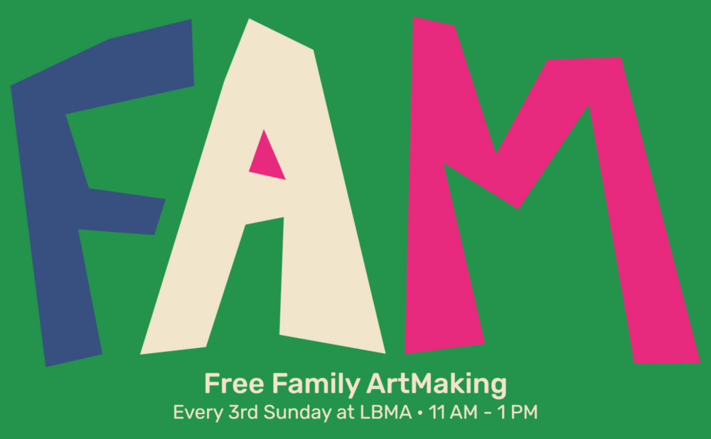 Bright graphic poster with large, playful letters spelling ‘FAM’ in blue, cream, and pink on a green background. Below the letters, white text reads: ‘Free Family ArtMaking. Every 3rd Sunday at LBMA · 11 AM – 1 PM.